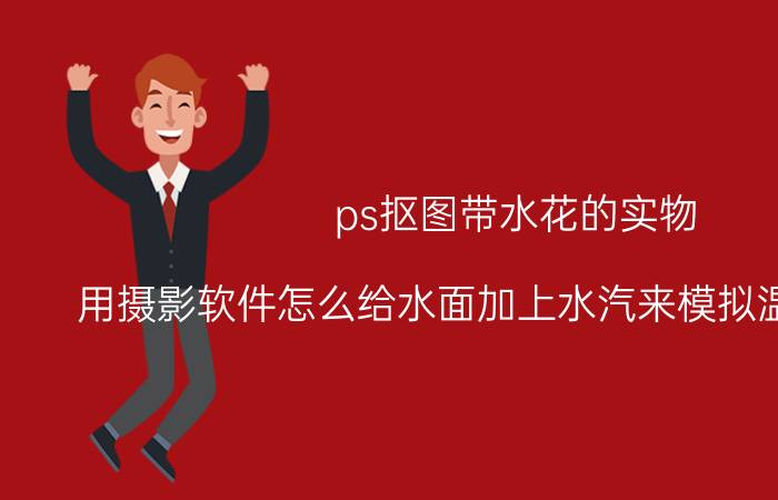 ps抠图带水花的实物 用摄影软件怎么给水面加上水汽来模拟温泉的效果？